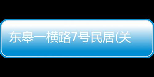 東皋一橫路7號(hào)民居(關(guān)于東皋一橫路7號(hào)民居簡(jiǎn)述)