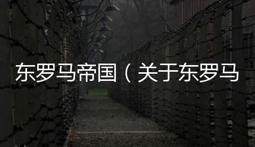 東羅馬帝國(guó)（關(guān)于東羅馬帝國(guó)的基本情況說(shuō)明介紹）