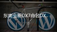 東南全新DX7命名DX7 Prime 4月10日發布