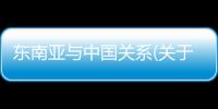 東南亞與中國關(guān)系(關(guān)于東南亞與中國關(guān)系簡述)