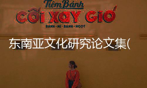 東南亞文化研究論文集(關于東南亞文化研究論文集簡述)