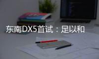 東南DX5首試：足以和一線品牌競爭嗎