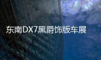 東南DX7黑爵飾版車展發布 個性定制化