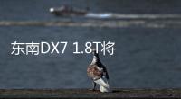 東南DX7 1.8T將4月上市 外觀小幅調整