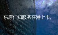 東原仁知服務在港上市,總市值7.9億港元
