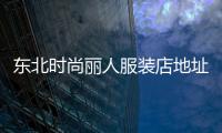 東北時尚麗人服裝店地址,東北 時尚