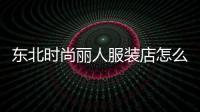 東北時尚麗人服裝店怎么樣,東北時裝周