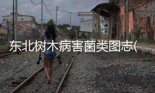 東北樹木病害菌類圖志(關于東北樹木病害菌類圖志簡述)