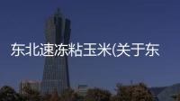 東北速凍粘玉米(關于東北速凍粘玉米簡述)