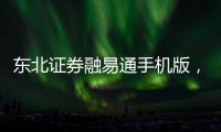 東北證券融易通手機版，東北證券融e通軟件怎么樣