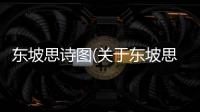 東坡思詩(shī)圖(關(guān)于東坡思詩(shī)圖簡(jiǎn)述)
