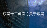 東吳十二虎臣（關于東吳十二虎臣的基本情況說明介紹）