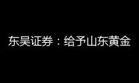 東吳證券：給予山東黃金買入評級