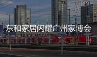 東和家居閃耀廣州家博會(huì)：傳承匠心，展現(xiàn)中式整裝新突破