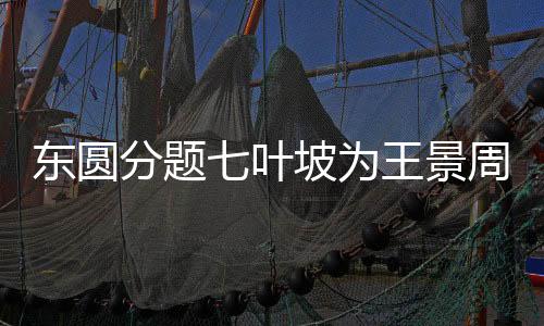 東圓分題七葉坡為王景周賦(關(guān)于東圓分題七葉坡為王景周賦簡述)