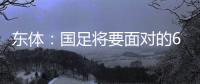 東體：國足將要面對的6個對手有3個換帥是利好利空仍是問號