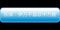 東體：伊萬不喜歡中方教練組，認為這是緊箍咒無法大展拳腳