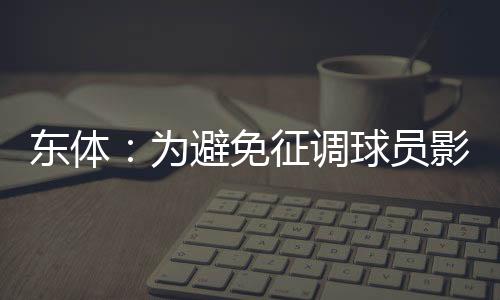 東體：為避免征調球員影響俱樂部利益，國奧計劃先放三人回國