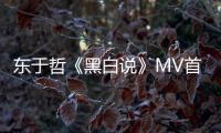 東于哲《黑白說》MV首播　30個小時無眠呈現好作品