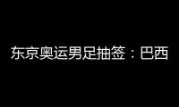 東京奧運男足抽簽：巴西德國同組 阿根廷遇西班牙