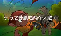 東方之珠原唱兩個人唱（東方之珠原唱）