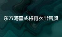東方?；驶驅⒃俅纬鍪燮煜聵I務
