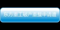 東方重工破產重整申請遭法院駁回