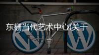 東柵當代藝術(shù)中心(關(guān)于東柵當代藝術(shù)中心簡述)