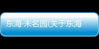 東海·未名園(關于東海·未名園簡述)