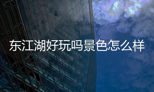 東江湖好玩嗎景色怎么樣？一個人的旅行東江湖印象