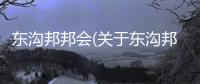 東溝邦邦會(關(guān)于東溝邦邦會簡述)