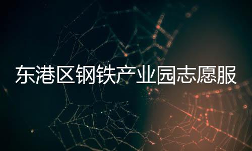 東港區鋼鐵產業園志愿服務隊(關于東港區鋼鐵產業園志愿服務隊簡述)