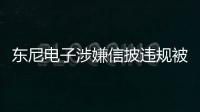 東尼電子涉嫌信披違規被立案 證監會決定立案調查