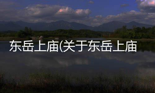 東岳上廟(關于東岳上廟簡述)