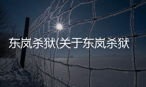 東嵐殺獄(關于東嵐殺獄簡述)