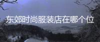 東郊時尚服裝店在哪個位置的簡單介紹