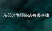 東郊時(shí)尚服裝店有哪些牌子,東郊購(gòu)物廣場(chǎng)