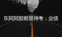 東阿阿膠前景待考：業(yè)績增速放緩 成本為核心難題