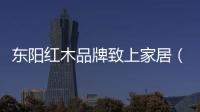 東陽紅木品牌致上家居（東陽紅木品牌）