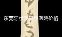 東莞牙狀元口腔醫院價格表:種植牙3980/牙齒矯正6400/拔牙35起