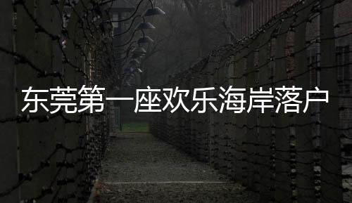 東莞第一座歡樂海岸落戶松山湖