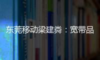 東莞移動梁建粦：寬帶品質(zhì)升級需要的3大新能力和4個新變化