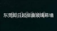 東莞即日起排查玻璃幕墻安全,行業(yè)資訊