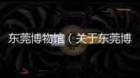 東莞博物館（關于東莞博物館的基本情況說明介紹）
