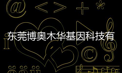 東莞博奧木華基因科技有限公司(關于東莞博奧木華基因科技有限公司簡述)