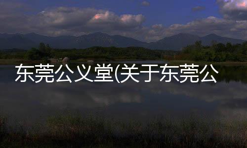 東莞公義堂(關于東莞公義堂簡述)
