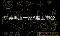 東莞再添一家A股上市公司，過去半年上市或過會企業(yè)達8家