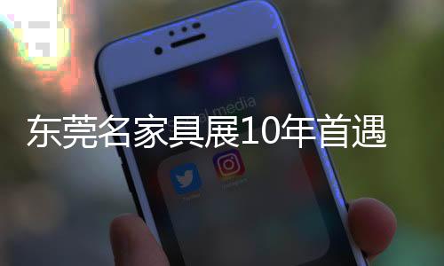 東莞名家具展10年首遇冷 知名商家缺席