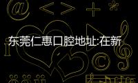 東莞仁惠口腔地址:在新世紀星城,是一家靠譜牙科