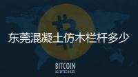東莞混凝土仿木欄桿多少錢一米